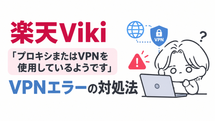 楽天Viki「プロキシまたはVPNを使用しているようです」エラーの対処法【2026年最新】